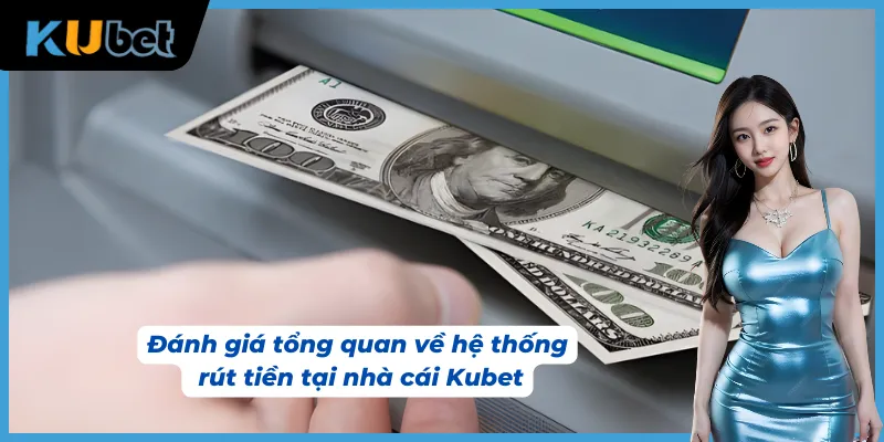 Đánh giá tổng quan về hệ thống rút tiền Kubet